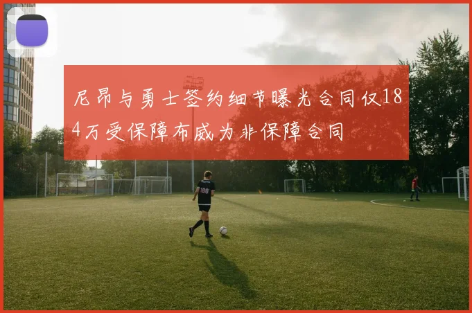 尼昂与勇士签约细节曝光合同仅184万受保障布威为非保障合同