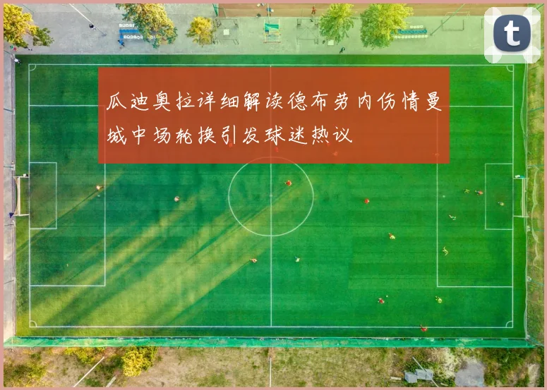 瓜迪奥拉详细解读德布劳内伤情曼城中场轮换引发球迷热议