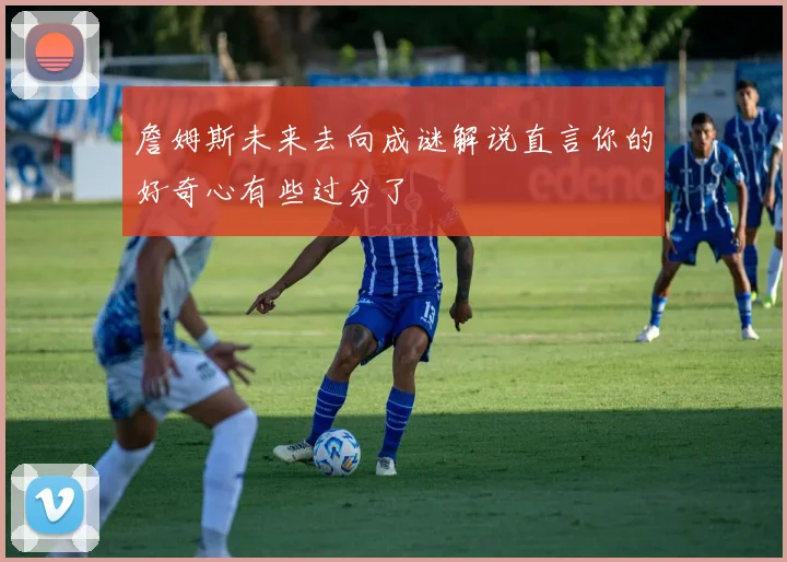 詹姆斯未来去向成谜解说直言你的好奇心有些过分了