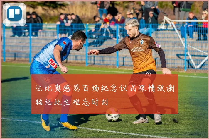 法比奥感恩百场纪念仪式深情致谢铭记此生难忘时刻