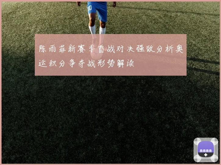 陈雨菲新赛季首战对决强敌分析奥运积分争夺战形势解读
